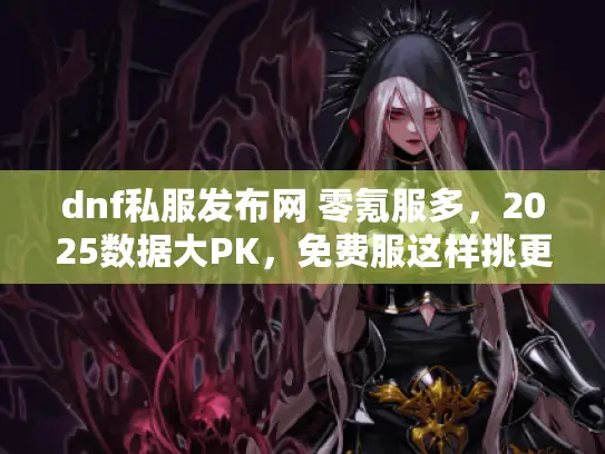 dnf私服发布网 零氪服多，2025数据大PK，免费服这样挑更爽！