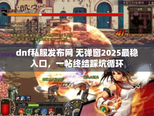 dnf私服发布网 无弹窗2025最稳入口，一帖终结踩坑循环