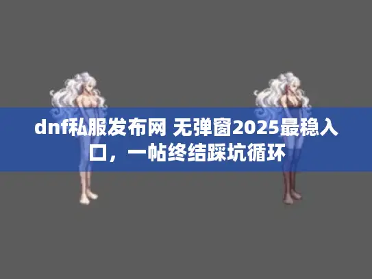 dnf私服发布网 无弹窗2025最稳入口，一帖终结踩坑循环