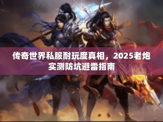 传奇世界私服耐玩度真相，2025老炮实测防坑避雷指南