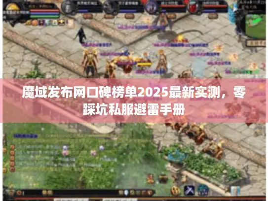 魔域发布网口碑榜单2025最新实测，零踩坑私服避雷手册