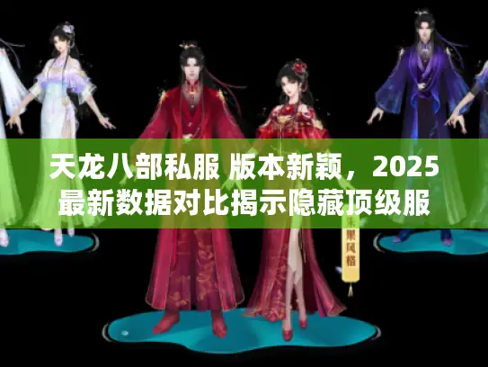 天龙八部私服 版本新颖，2025最新数据对比揭示隐藏顶级服