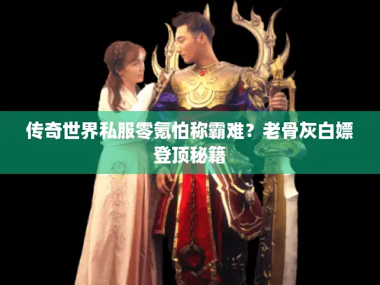 传奇世界私服零氪怕称霸难？老骨灰白嫖登顶秘籍