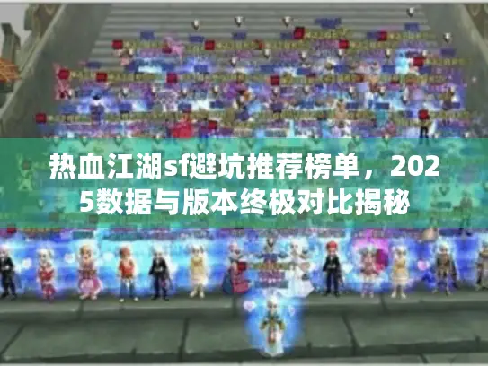 热血江湖sf避坑推荐榜单，2025数据与版本终极对比揭秘