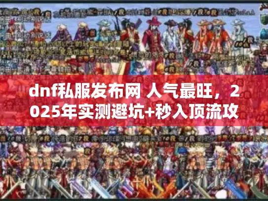 dnf私服发布网 人气最旺，2025年实测避坑+秒入顶流攻略