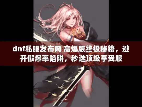 dnf私服发布网 高爆版终极秘籍,避开假爆率陷阱,秒选顶级享受服 dnf私服发布网 高爆版终极秘籍,避开假爆率陷阱,秒选顶级享受服
