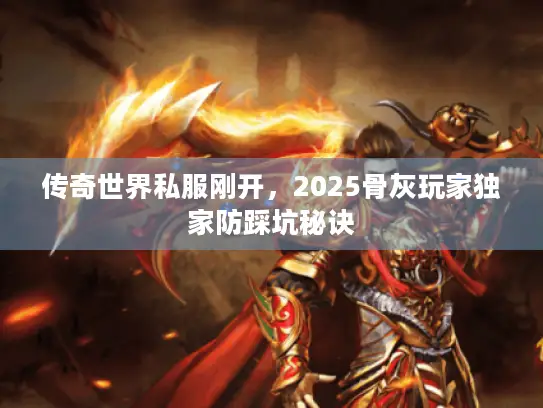 传奇世界私服刚开，2025骨灰玩家独家防踩坑秘诀