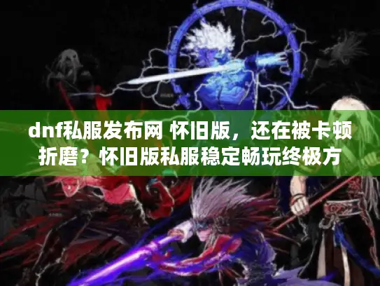dnf私服发布网 怀旧版,还在被卡顿折磨?怀旧版私服稳定畅玩终极方案 dnf私服发布网 怀旧版,还在被卡顿折磨?怀旧版私服稳定畅玩终极方案