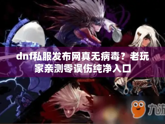 dnf私服发布网真无病毒？老玩家亲测零误伤纯净入口