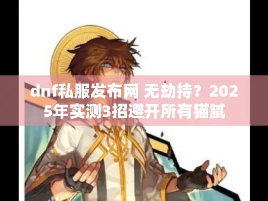 dnf私服发布网 无劫持?2025年实测3招避开所有猫腻 dnf私服发布网 无劫持?2025年实测3招避开所有猫腻
