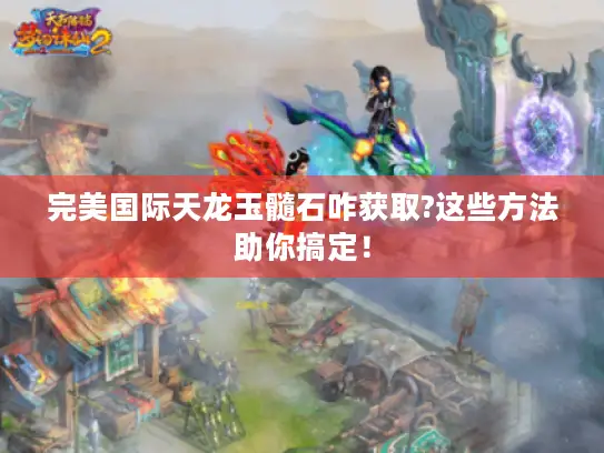 完美国际天龙玉髓石咋获取?这些方法助你搞定！