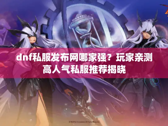 dnf私服发布网哪家强？玩家亲测高人气私服推荐揭晓