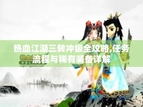 热血江湖三转冲级全攻略,任务流程与稀有装备详解