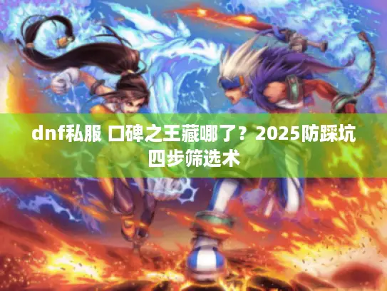 dnf私服 口碑之王藏哪了?2025防踩坑四步筛选术 dnf私服 口碑之王藏哪了?2025防踩坑四步筛选术