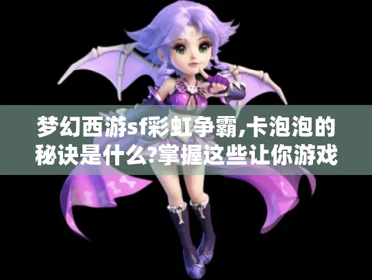 梦幻西游sf彩虹争霸,卡泡泡的秘诀是什么?掌握这些让你游戏如鱼得水！