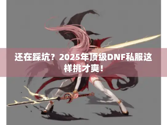还在踩坑？2025年顶级DNF私服这样挑才爽！