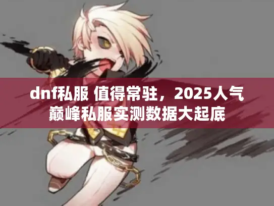 dnf私服 值得常驻，2025人气巅峰私服实测数据大起底