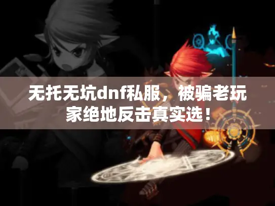 无托无坑dnf私服,被骗老玩家绝地反击真实选! 无托无坑dnf私服,被骗老玩家绝地反击真实选!