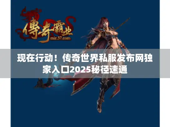现在行动！传奇世界私服发布网独家入口2025秘径速通