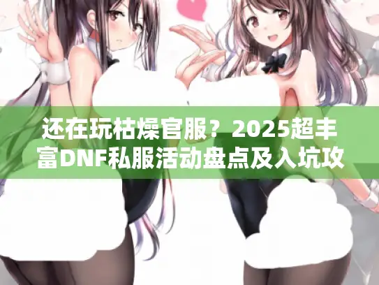 还在玩枯燥官服？2025超丰富DNF私服活动盘点及入坑攻略