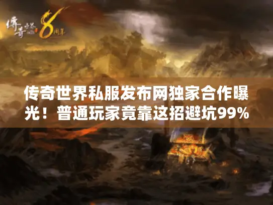 传奇世界私服发布网独家合作曝光！普通玩家竟靠这招避坑99%私服