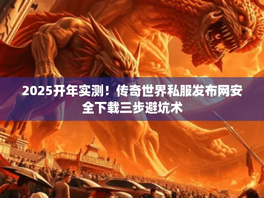 2025开年实测！传奇世界私服发布网安全下载三步避坑术