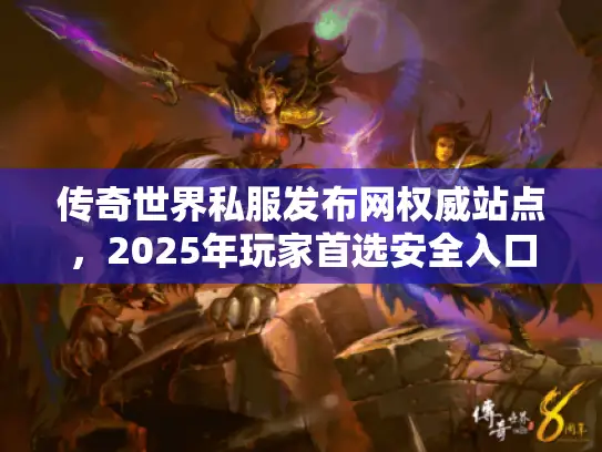 传奇世界私服发布网权威站点,2025年玩家首选安全入口大揭秘 传奇世界私服发布网权威站点,2025年玩家首选安全入口大揭秘