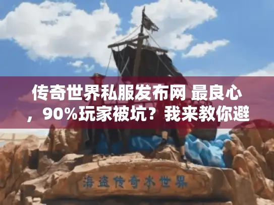 传奇世界私服发布网 最良心，90%玩家被坑？我来教你避开这些大坑！