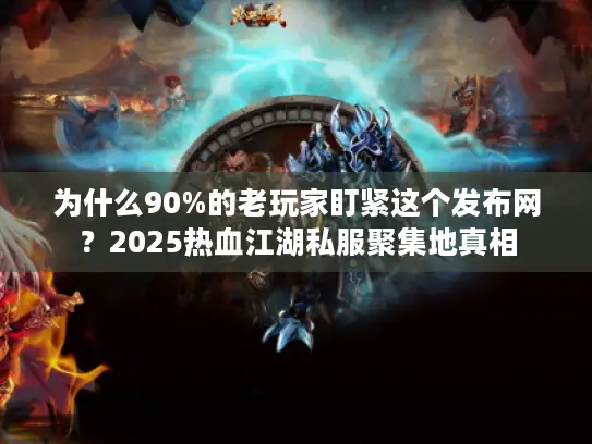 为什么90%的老玩家盯紧这个发布网？2025热血江湖私服聚集地真相