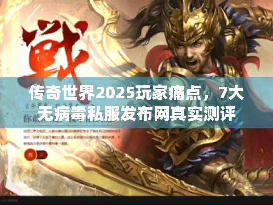 传奇世界2025玩家痛点，7大无病毒私服发布网真实测评