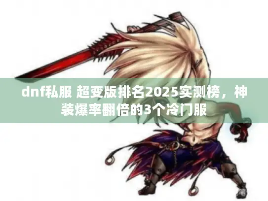 dnf私服 超变版排名2025实测榜,神装爆率翻倍的3个冷门服 dnf私服 超变版排名2025实测榜,神装爆率翻倍的3个冷门服