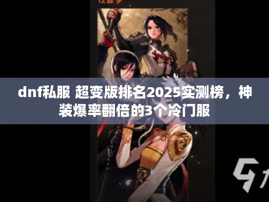 dnf私服 超变版排名2025实测榜,神装爆率翻倍的3个冷门服 dnf私服 超变版排名2025实测榜,神装爆率翻倍的3个冷门服