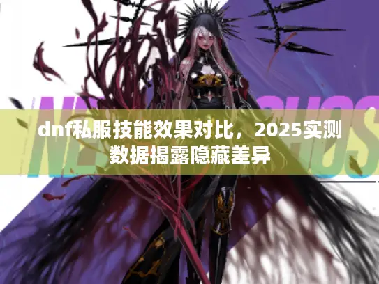 dnf私服技能效果对比，2025实测数据揭露隐藏差异