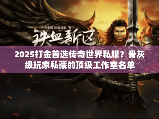 2025打金首选传奇世界私服?骨灰级玩家私藏的顶级工作室名单 2025打金首选传奇世界私服?骨灰级玩家私藏的顶级工作室名单