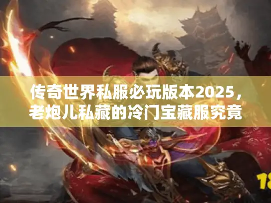 传奇世界私服必玩版本2025,老炮儿私藏的冷门宝藏服究竟有多爽? 传奇世界私服必玩版本2025,老炮儿私藏的冷门宝藏服究竟有多爽?