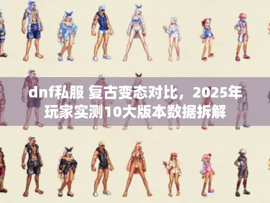 dnf私服 复古变态对比,2025年玩家实测10大版本数据拆解 dnf私服 复古变态对比,2025年玩家实测10大版本数据拆解