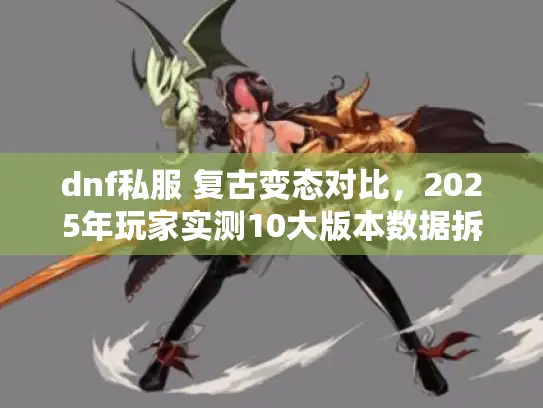 dnf私服 复古变态对比,2025年玩家实测10大版本数据拆解 dnf私服 复古变态对比,2025年玩家实测10大版本数据拆解