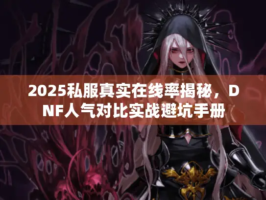 2025私服真实在线率揭秘,DNF人气对比实战避坑手册 2025私服真实在线率揭秘,DNF人气对比实战避坑手册