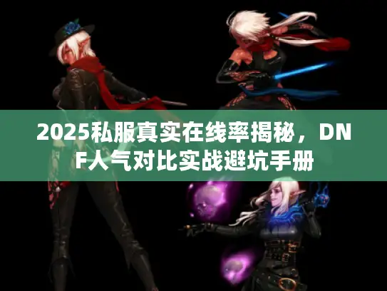 2025私服真实在线率揭秘,DNF人气对比实战避坑手册 2025私服真实在线率揭秘,DNF人气对比实战避坑手册
