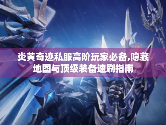 炎黄奇迹私服高阶玩家必备,隐藏地图与顶级装备速刷指南