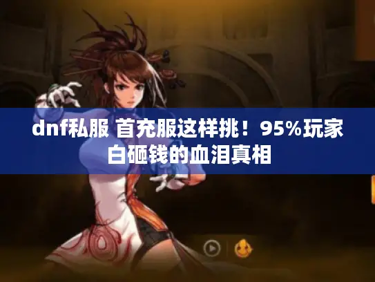 dnf私服 首充服这样挑!95%玩家白砸钱的血泪真相 dnf私服 首充服这样挑!95%玩家白砸钱的血泪真相