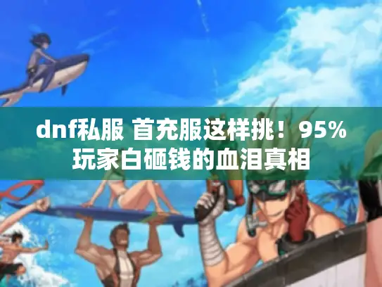 dnf私服 首充服这样挑!95%玩家白砸钱的血泪真相 dnf私服 首充服这样挑!95%玩家白砸钱的血泪真相