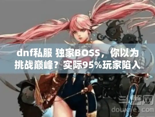 dnf私服 独家BOSS，你以为挑战巅峰？实际95%玩家陷入平庸陷阱！