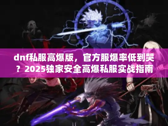 dnf私服高爆版,官方服爆率低到哭?2025独家安全高爆私服实战指南 dnf私服高爆版,官方服爆率低到哭?2025独家安全高爆私服实战指南