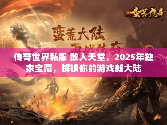 传奇世界私服 散人天堂，2025年独家宝藏，解锁你的游戏新大陆