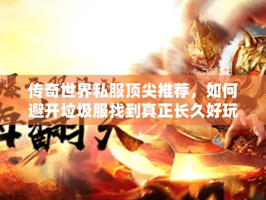 传奇世界私服顶尖推荐,如何避开垃圾服找到真正长久好玩的? 传奇世界私服顶尖推荐,如何避开垃圾服找到真正长久好玩的?