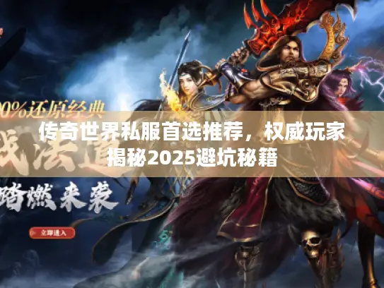 传奇世界私服首选推荐,权威玩家揭秘2025避坑秘籍 传奇世界私服首选推荐,权威玩家揭秘2025避坑秘籍