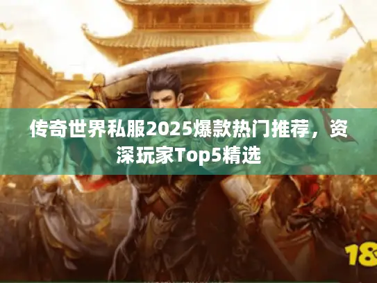 传奇世界私服2025爆款热门推荐,资深玩家Top5精选 传奇世界私服2025爆款热门推荐,资深玩家Top5精选
