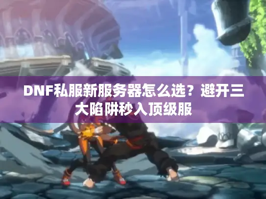 DNF私服新服务器怎么选？避开三大陷阱秒入顶级服