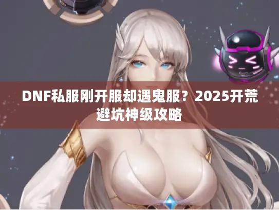 DNF私服刚开服却遇鬼服？2025开荒避坑神级攻略